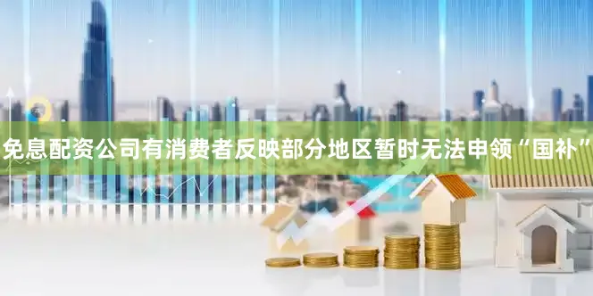 免息配资公司有消费者反映部分地区暂时无法申领“国补”