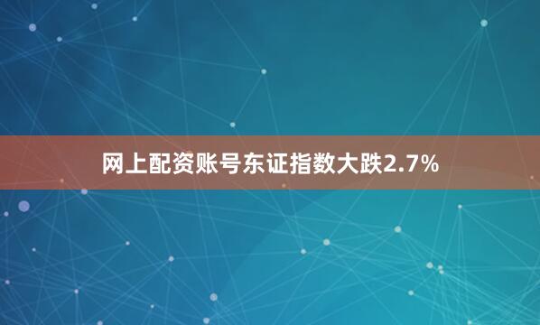 网上配资账号东证指数大跌2.7%