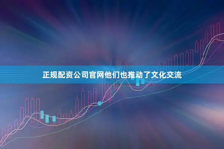 正规配资公司官网他们也推动了文化交流