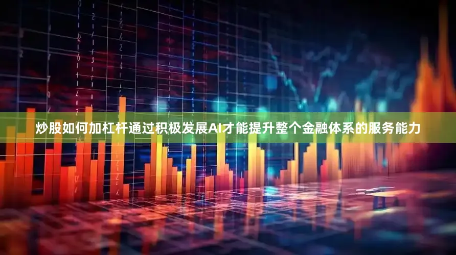 炒股如何加杠杆通过积极发展AI才能提升整个金融体系的服务能力