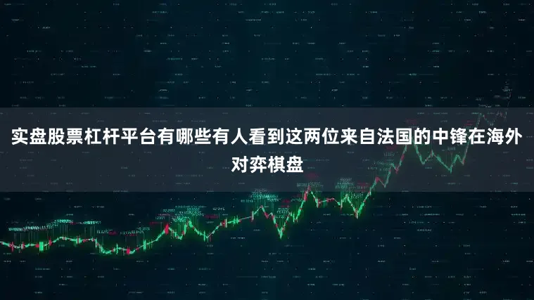 实盘股票杠杆平台有哪些有人看到这两位来自法国的中锋在海外对弈棋盘
