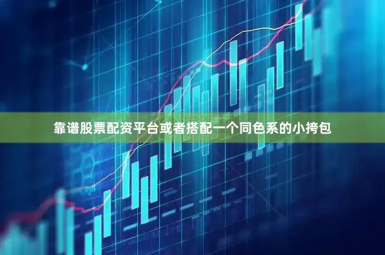 靠谱股票配资平台或者搭配一个同色系的小挎包