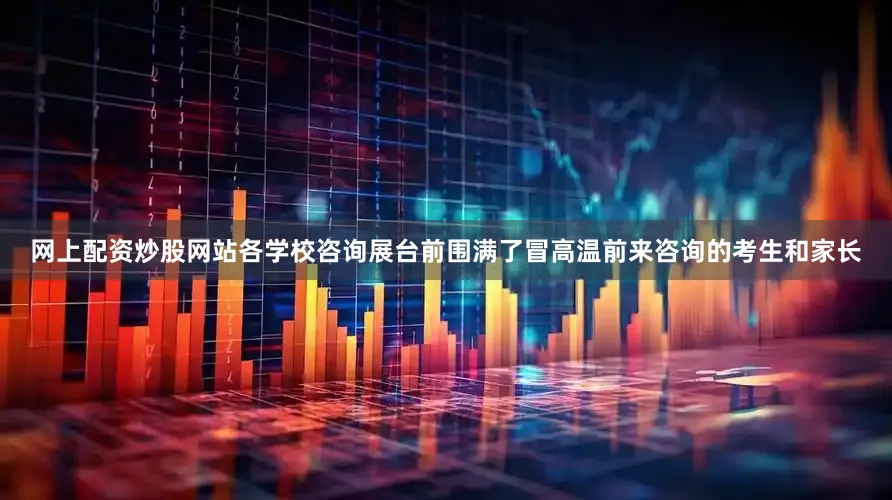 网上配资炒股网站各学校咨询展台前围满了冒高温前来咨询的考生和家长