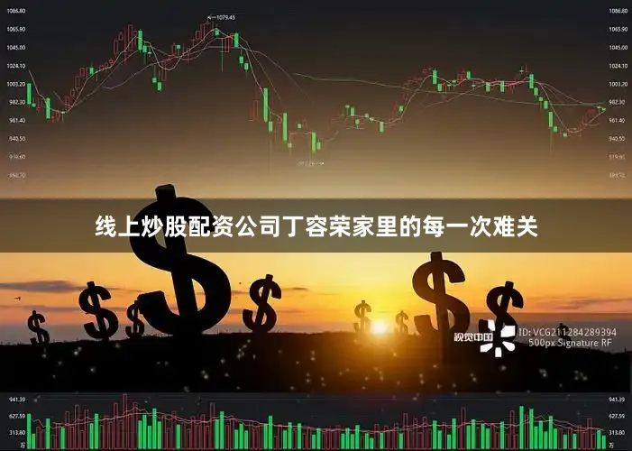 线上炒股配资公司丁容荣家里的每一次难关