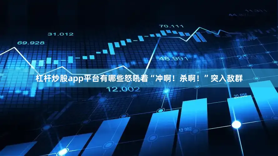 杠杆炒股app平台有哪些怒吼着“冲啊！杀啊！”突入敌群