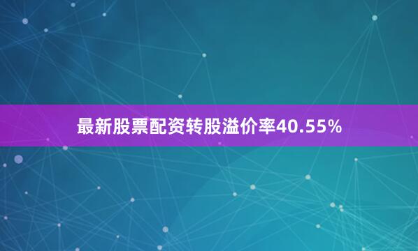 最新股票配资转股溢价率40.55%