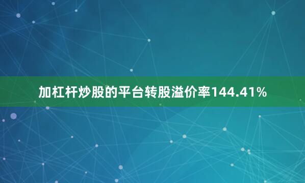 加杠杆炒股的平台转股溢价率144.41%