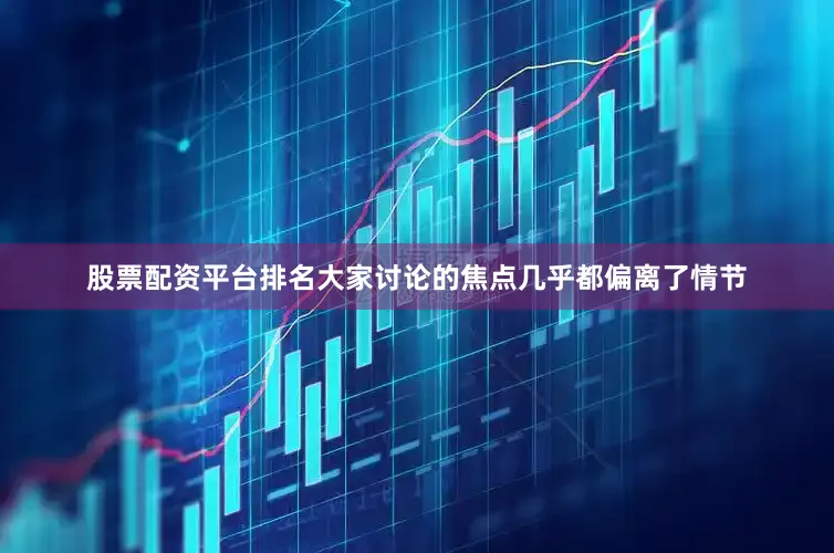 股票配资平台排名大家讨论的焦点几乎都偏离了情节