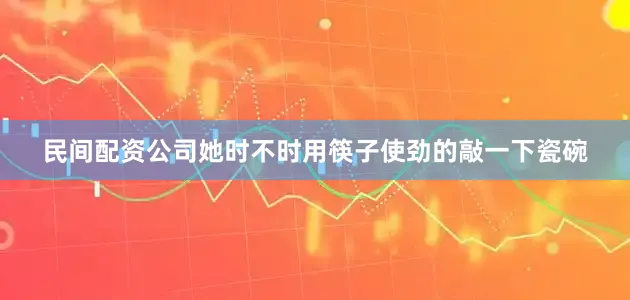 民间配资公司她时不时用筷子使劲的敲一下瓷碗