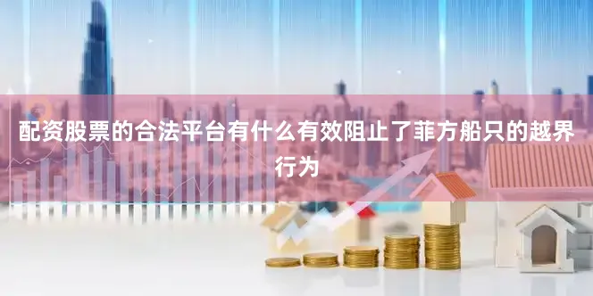 配资股票的合法平台有什么有效阻止了菲方船只的越界行为