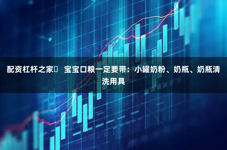 配资杠杆之家◾ 宝宝口粮一定要带：小罐奶粉、奶瓶、奶瓶清洗用具