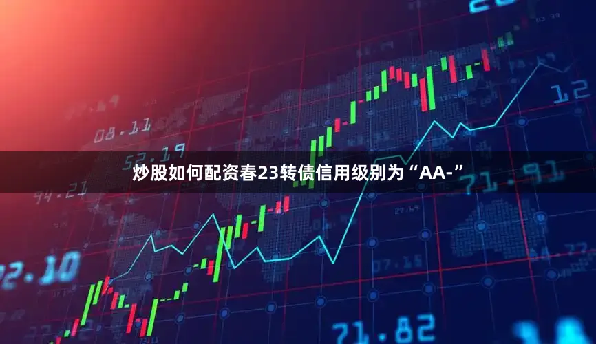 炒股如何配资春23转债信用级别为“AA-”