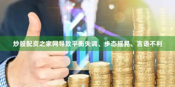 炒股配资之家网导致平衡失调、步态摇晃、言语不利