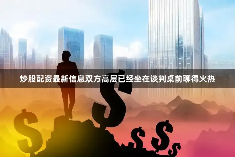 炒股配资最新信息双方高层已经坐在谈判桌前聊得火热