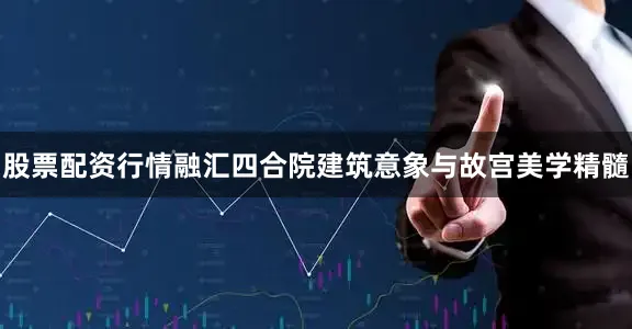 股票配资行情融汇四合院建筑意象与故宫美学精髓